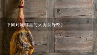 中国到底哪里的火腿最好吃? 中国到底哪里的火腿最好吃?