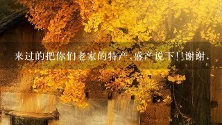 来过的把你们老家的特产,盛产说下!!谢谢. 来过的把你们老家的特产,盛产说下!!谢谢.