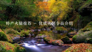 特产火腿推荐 - 优质火腿全面介绍 特产火腿推荐 - 优质火腿全面介绍