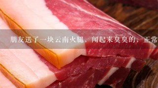 朋友送了一块云南火腿,闻起来臭臭的,正常吗? 朋友送了一块云南火腿,闻起来臭臭的,正常吗?