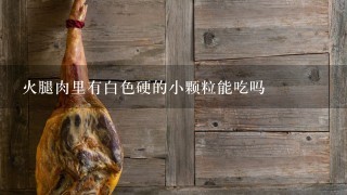 火腿肉里有白色硬的小颗粒能吃吗 火腿肉里有白色硬的小颗粒能吃吗