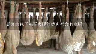 豆浆肉包子鸡蛋火腿红烧肉都含有水吗? 豆浆肉包子鸡蛋火腿红烧肉都含有水吗?