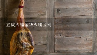 宣威火腿金华火腿区别 宣威火腿金华火腿区别