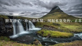 朋友送了一块云南火腿,闻起来臭臭的,正常吗? 朋友送了一块云南火腿,闻起来臭臭的,正常吗?