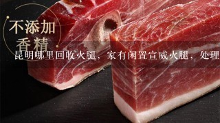 昆明哪里回收火腿,家有闲置宣威火腿,处理3-4只 昆明哪里回收火腿,家有闲置宣威火腿,处理3-4只