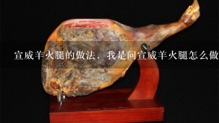 宣威羊火腿的做法,我是问宣威羊火腿怎么做着吃 宣威羊火腿的做法,我是问宣威羊火腿怎么做着吃