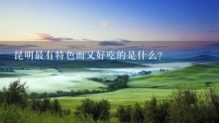 昆明最有特色而又好吃的是什么? 昆明最有特色而又好吃的是什么?