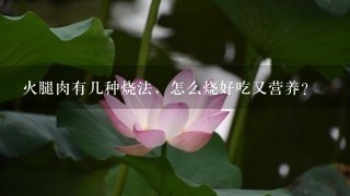 火腿肉有几种烧法,怎么烧好吃又营养? 火腿肉有几种烧法,怎么烧好吃又营养?