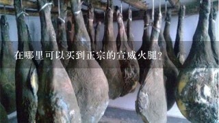 在哪里可以买到正宗的宣威火腿? 在哪里可以买到正宗的宣威火腿?