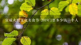 宣威火腿文化美食节 2019门票多少钱一个人 宣威火腿文化美食节 2019门票多少钱一个人