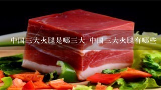 中国三大火腿是哪三大 中国三大火腿有哪些 中国三大火腿是哪三大 中国三大火腿有哪些