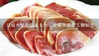 宣威火腿的做法大全,宣威火腿怎么做好吃 宣威火腿的做法大全,宣威火腿怎么做好吃
