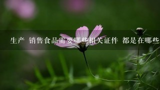 生产 销售食品需要哪些相关证件 都是在哪些地方申请 生产 销售食品需要哪些相关证件 都是在哪些地方申请