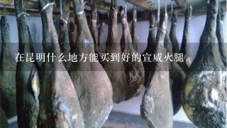 在昆明什么地方能买到好的宣威火腿. 在昆明什么地方能买到好的宣威火腿.