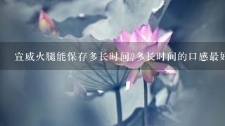宣威火腿能保存多长时间?多长时间的口感最好?应该怎样保存,还有就是怎么做才好吃? 宣威火腿能保存多长时间?多长时间的口感最好?应该怎样保存,还有就是怎么做才好吃?