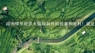 昆明哪里提供火腿肠制作的机器和原料!就是农贸市场里的那些人为顾客加工的那种火腿肠,自己买新鲜的肉 昆明哪里提供火腿肠制作的机器和原料!就是农贸市场里的那些人为顾客加工的那种火腿肠,自己买新鲜的肉