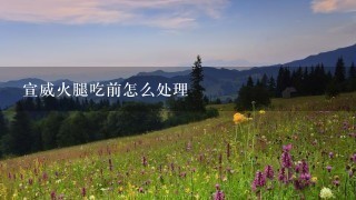 宣威火腿吃前怎么处理 宣威火腿吃前怎么处理