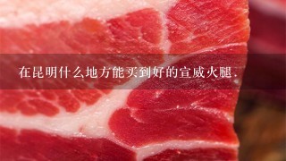 在昆明什么地方能买到好的宣威火腿. 在昆明什么地方能买到好的宣威火腿.