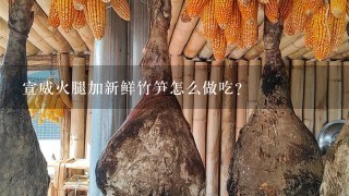 宣威火腿加新鲜竹笋怎么做吃? 宣威火腿加新鲜竹笋怎么做吃?