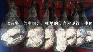 《舌尖上的中国》,哪里的美食才说得上中国最有好吃 《舌尖上的中国》,哪里的美食才说得上中国最有好吃