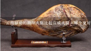 云南禄劝的撒坝火腿比起宣威火腿,哪个更好吃一点? 云南禄劝的撒坝火腿比起宣威火腿,哪个更好吃一点?