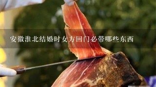 安徽淮北结婚时女方回门必带哪些东西 安徽淮北结婚时女方回门必带哪些东西