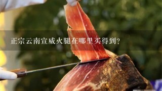 正宗云南宣威火腿在哪里买得到? 正宗云南宣威火腿在哪里买得到?