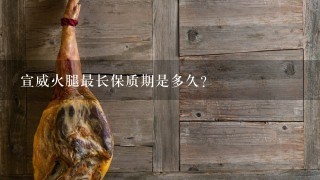 宣威火腿最长保质期是多久? 宣威火腿最长保质期是多久?