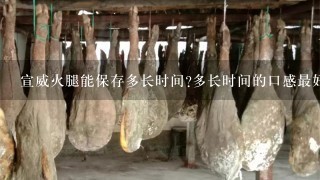 宣威火腿能保存多长时间?多长时间的口感最好?应该怎样保存,还有就是怎么做才好吃? 宣威火腿能保存多长时间?多长时间的口感最好?应该怎样保存,还有就是怎么做才好吃?
