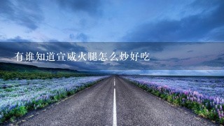 有谁知道宣威火腿怎么炒好吃 有谁知道宣威火腿怎么炒好吃