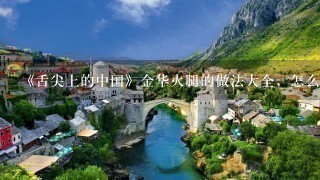 《舌尖上的中国》金华火腿的做法大全,怎么做好吃 《舌尖上的中国》金华火腿的做法大全,怎么做好吃