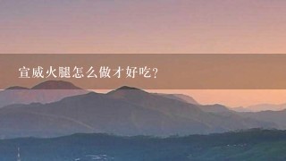 宣威火腿怎么做才好吃? 宣威火腿怎么做才好吃?