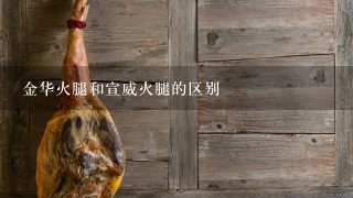 金华火腿和宣威火腿的区别 金华火腿和宣威火腿的区别
