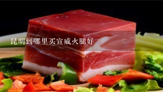 昆明到哪里买宣威火腿好 昆明到哪里买宣威火腿好