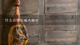 什么品牌宣威火腿好 什么品牌宣威火腿好