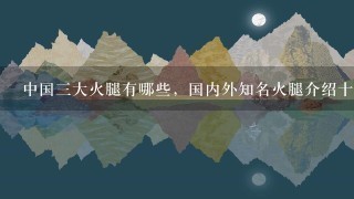 中国三大火腿有哪些,国内外知名火腿介绍十大品牌网? 中国三大火腿有哪些,国内外知名火腿介绍十大品牌网?