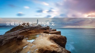 宣威历史文化遗产写作文 宣威历史文化遗产写作文