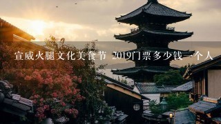 宣威火腿文化美食节 2019门票多少钱一个人 宣威火腿文化美食节 2019门票多少钱一个人