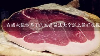 宣威火腿炒香干的家常做法大全怎么做好吃视频 宣威火腿炒香干的家常做法大全怎么做好吃视频
