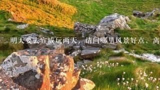 明天要去宣威玩两天,请问哪里风景好点,离宣威市近一点? 明天要去宣威玩两天,请问哪里风景好点,离宣威市近一点?