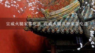 宣威火腿家常吃法 宣威火腿几种家常吃法 宣威火腿家常吃法 宣威火腿几种家常吃法