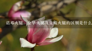 诺邓火腿,金华火腿及宣威火腿的区别是什么?哪种更好吃? 诺邓火腿,金华火腿及宣威火腿的区别是什么?哪种更好吃?
