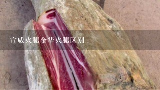 宣威火腿金华火腿区别 宣威火腿金华火腿区别