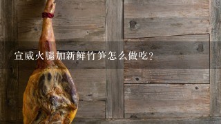 宣威火腿加新鲜竹笋怎么做吃? 宣威火腿加新鲜竹笋怎么做吃?
