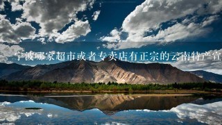 宁波哪家超市或者专卖店有正宗的云南特产宣威火腿卖。 宁波哪家超市或者专卖店有正宗的云南特产宣威火腿卖。