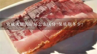 宣威火腿的好坏怎么区分?保质期多少? 宣威火腿的好坏怎么区分?保质期多少?