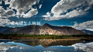 宣威火腿怎么腌制 宣威火腿怎么腌制