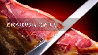 宣威火腿炒熟后能放几天 宣威火腿炒熟后能放几天