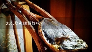 怎么烧火腿最好吃? 怎么烧火腿最好吃?