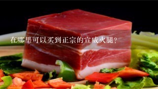在哪里可以买到正宗的宣威火腿? 在哪里可以买到正宗的宣威火腿?